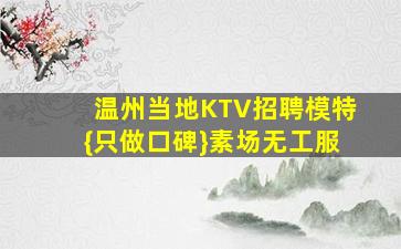 温州当地KTV招聘模特{只做口碑}素场无工服